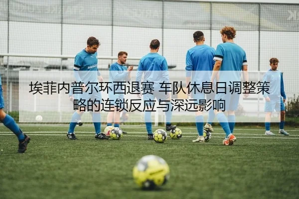 埃菲内普尔环西退赛 车队休息日调整策略的连锁反应与深远影响